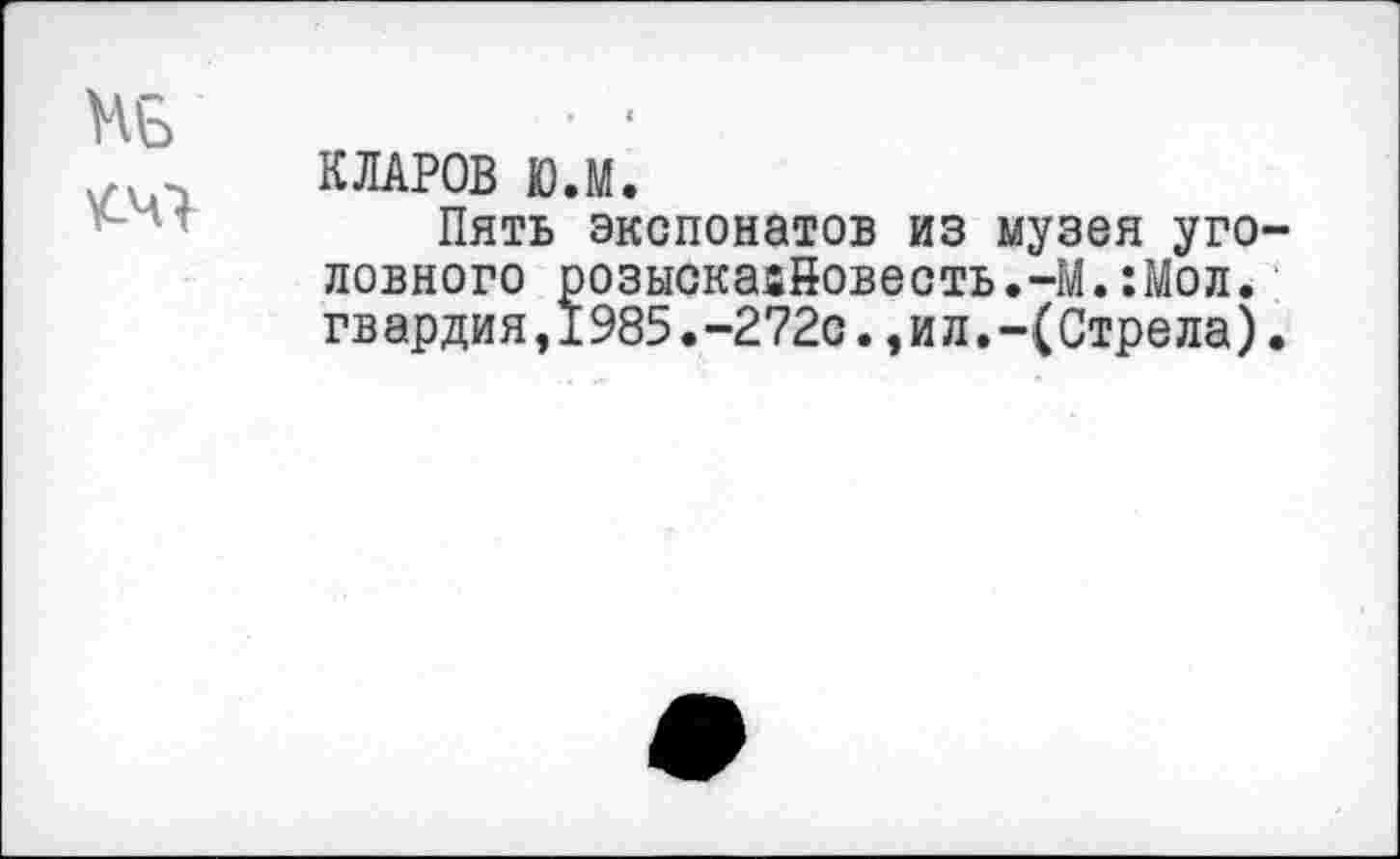 ﻿КЛАРОВ Ю.М.
Пять экспонатов из музея уго ловного розыскавйовесть.-М.:Мол. гв ардия,1985.-272с.,и л.-(Стрела)